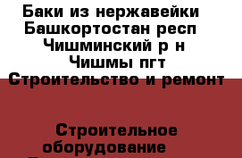 Баки из нержавейки - Башкортостан респ., Чишминский р-н, Чишмы пгт Строительство и ремонт » Строительное оборудование   . Башкортостан респ.